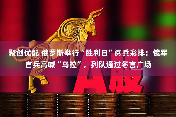 聚创优配 俄罗斯举行“胜利日”阅兵彩排：俄军官兵高喊“乌拉”，列队通过冬宫广场