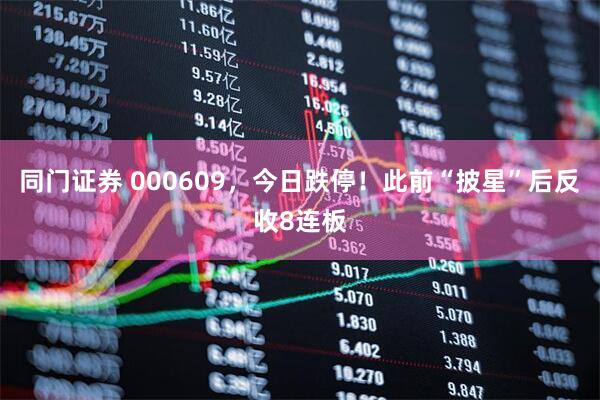同门证券 000609，今日跌停！此前“披星”后反收8连板