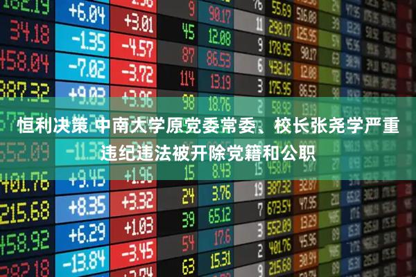 恒利决策 中南大学原党委常委、校长张尧学严重违纪违法被开除党籍和公职