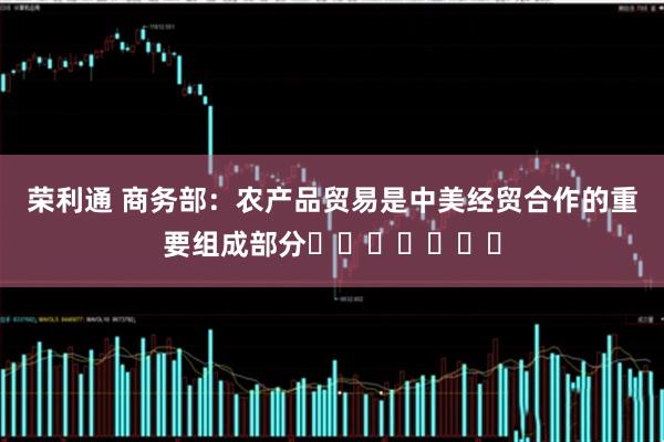 荣利通 商务部:农产品贸易是中美经贸合作的重要组成部分
