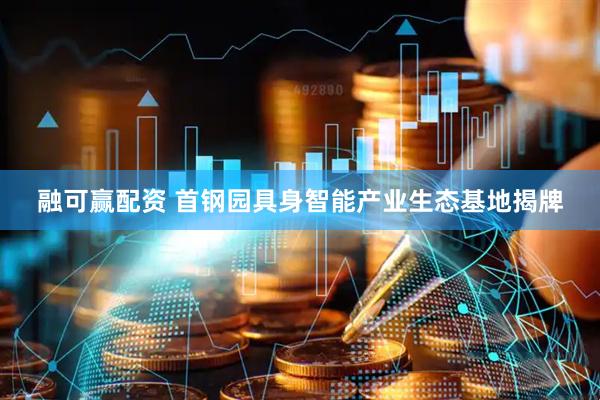 融可赢配资 首钢园具身智能产业生态基地揭牌