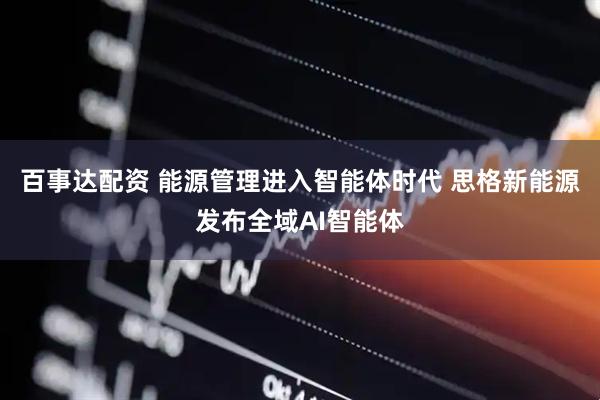 百事达配资 能源管理进入智能体时代 思格新能源发布全域AI智能体