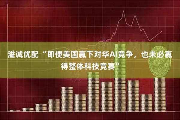溢诚优配 “即便美国赢下对华AI竞争，也未必赢得整体科技竞赛”