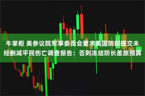 牛掌柜 美参议院军事委员会要求美国防部提交未经删减平民伤亡调查报告：否则冻结防长差旅预算