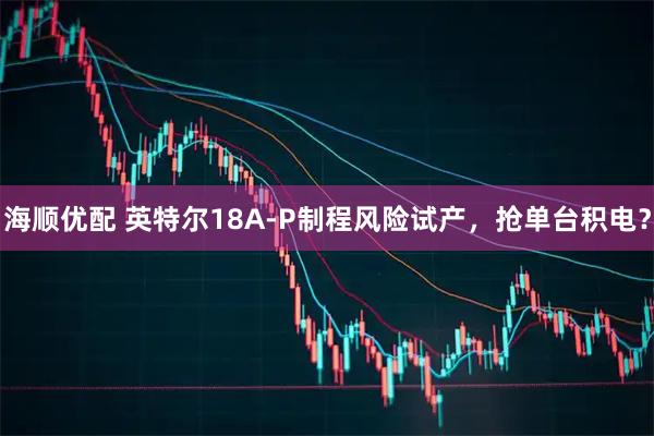 海顺优配 英特尔18A-P制程风险试产，抢单台积电？
