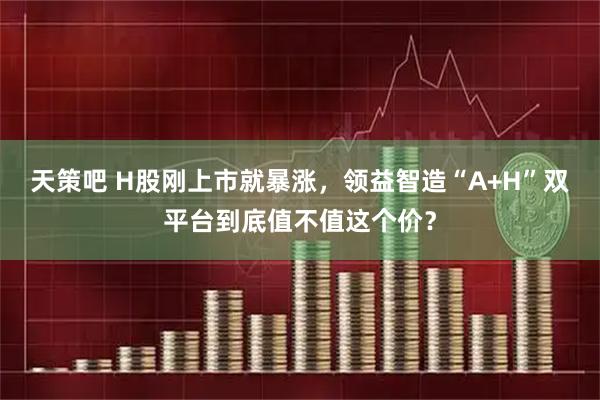 天策吧 H股刚上市就暴涨，领益智造“A+H”双平台到底值不值这个价？