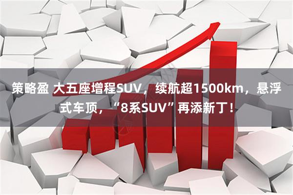策略盈 大五座增程SUV，续航超1500km，悬浮式车顶，“8系SUV”再添新丁！