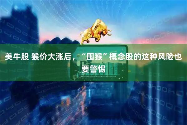 美牛股 猴价大涨后，“囤猴”概念股的这种风险也要警惕