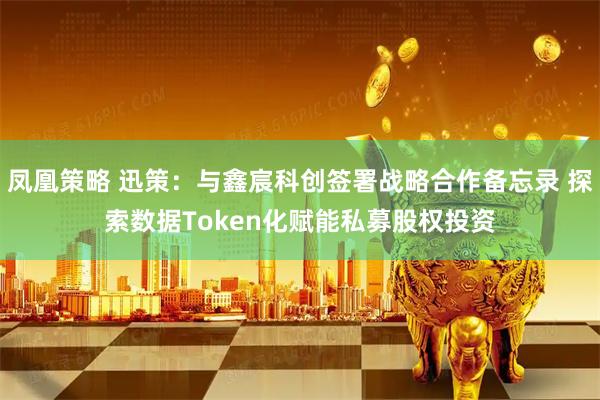 凤凰策略 迅策:与鑫宸科创签署战略合作备忘录 探索数据Token化赋能私募股权投资