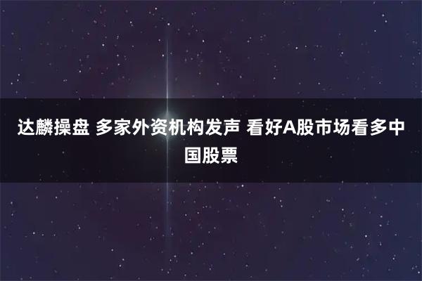 达麟操盘 多家外资机构发声 看好A股市场看多中国股票