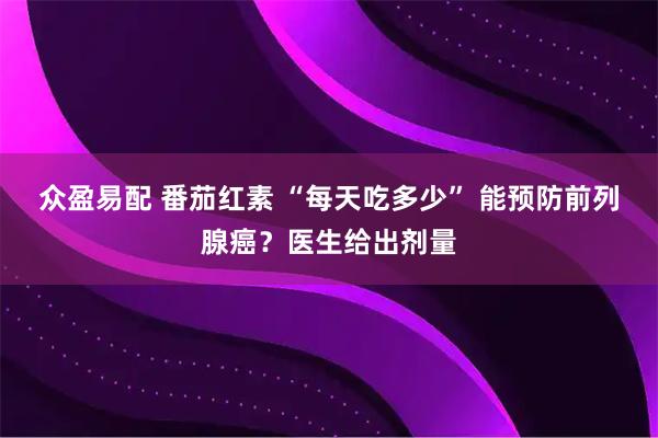 众盈易配 番茄红素 “每天吃多少” 能预防前列腺癌？医生给出剂量