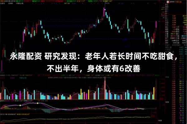 永隆配资 研究发现：老年人若长时间不吃甜食，不出半年，身体或有6改善