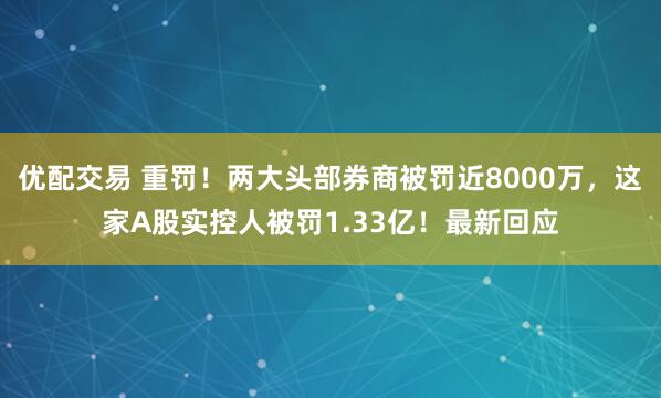 优配交易 重罚！两大头部券商被罚近8000万，这家A股实控人被罚1.33亿！最新回应