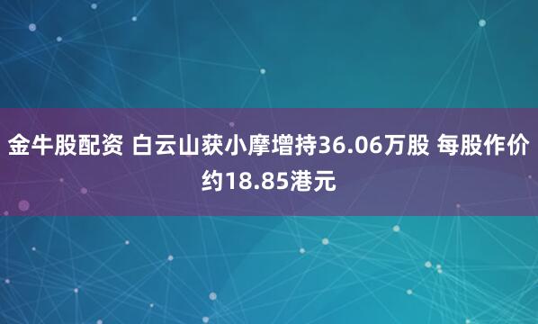 金牛股配资 白云山获小摩增持36.06万股 每股作价约18.85港元