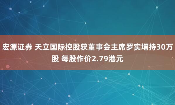 宏源证券 天立国际控股获董事会主席罗实增持30万股 每股作价2.79港元