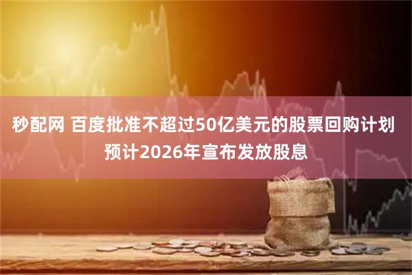 秒配网 百度批准不超过50亿美元的股票回购计划 预计2026年宣布发放股息