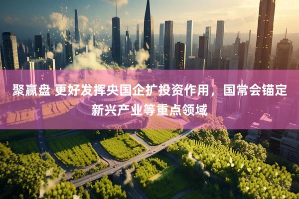 聚赢盘 更好发挥央国企扩投资作用，国常会锚定新兴产业等重点领域