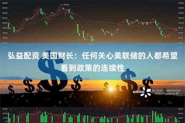 弘益配资 美国财长：任何关心美联储的人都希望看到政策的连续性