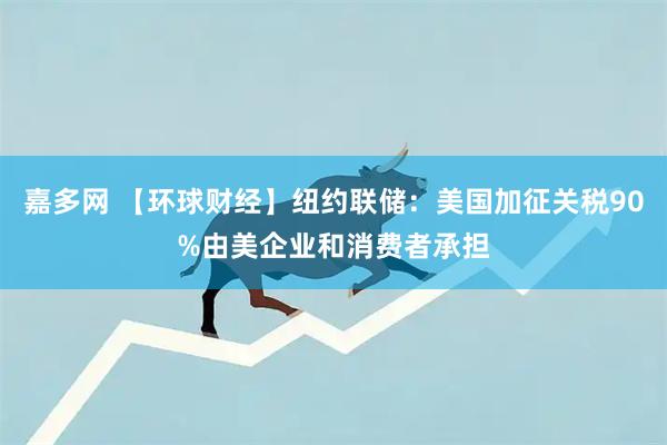 嘉多网 【环球财经】纽约联储：美国加征关税90%由美企业和消费者承担
