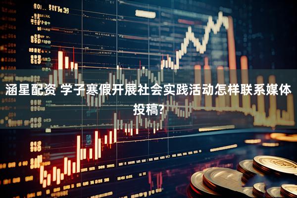 涵星配资 学子寒假开展社会实践活动怎样联系媒体投稿?