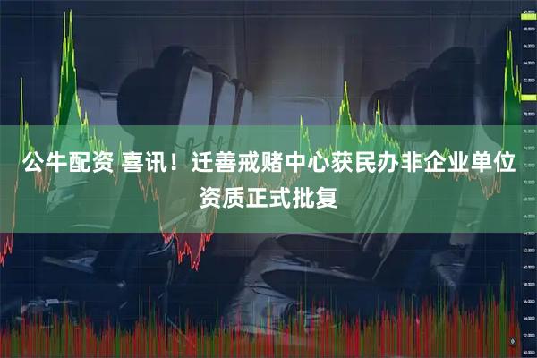 公牛配资 喜讯！迁善戒赌中心获民办非企业单位资质正式批复