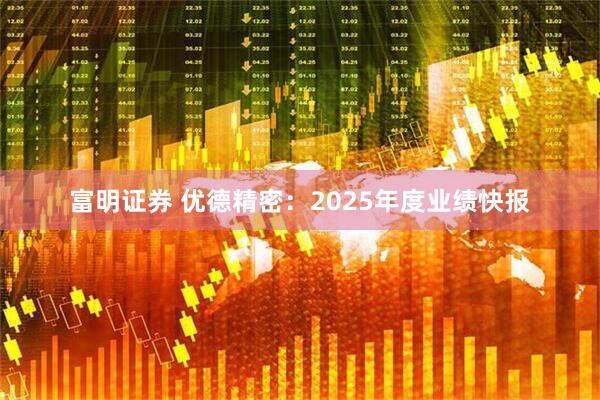 富明证券 优德精密：2025年度业绩快报