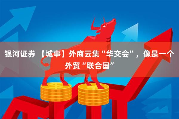 银河证券 【城事】外商云集“华交会”，像是一个外贸“联合国”