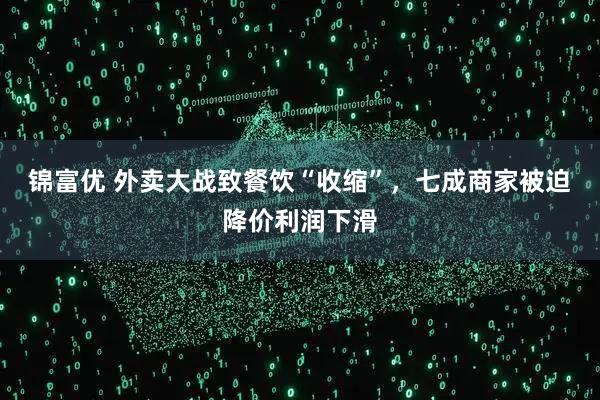 锦富优 外卖大战致餐饮“收缩”，七成商家被迫降价利润下滑