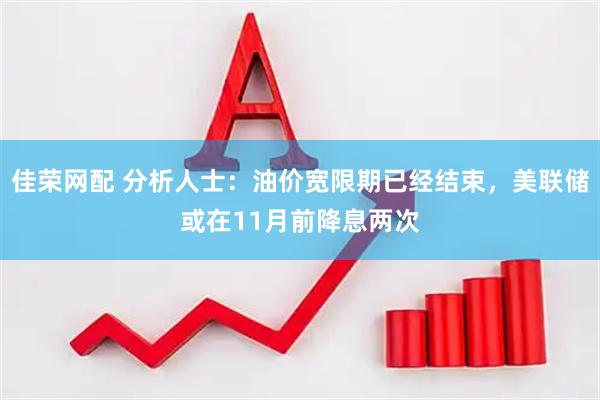 佳荣网配 分析人士：油价宽限期已经结束，美联储或在11月前降息两次