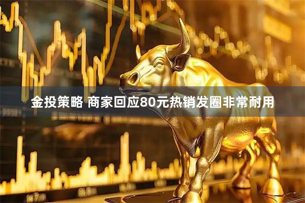 金投策略 商家回应80元热销发圈非常耐用