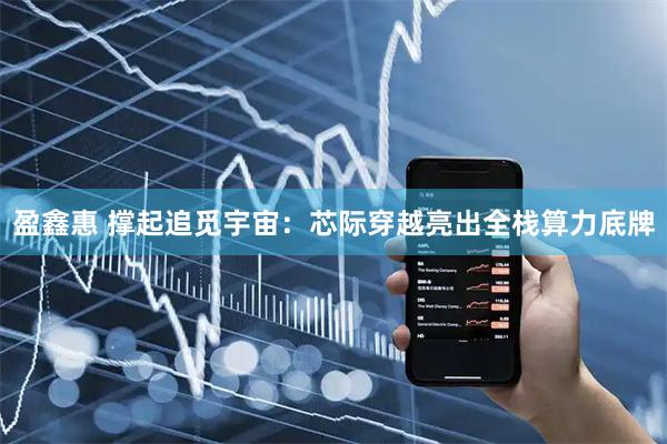 盈鑫惠 撑起追觅宇宙：芯际穿越亮出全栈算力底牌