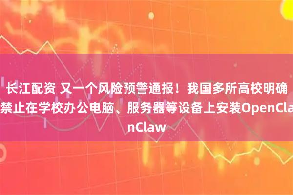 长江配资 又一个风险预警通报！我国多所高校明确：禁止在学校办公电脑、服务器等设备上安装OpenClaw
