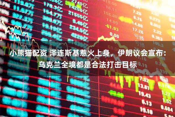 小熊猫配资 泽连斯基惹火上身，伊朗议会宣布：乌克兰全境都是合法打击目标