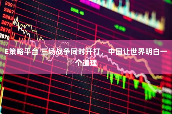E策略平台 三场战争同时开打，中国让世界明白一个道理