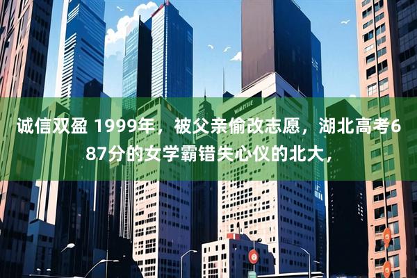 诚信双盈 1999年，被父亲偷改志愿，湖北高考687分的女学霸错失心仪的北大，