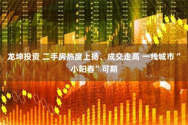 龙坤投资 二手房热度上扬、成交走高 一线城市“小阳春”可期