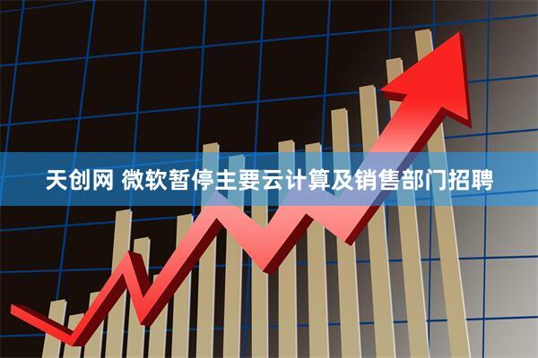 天创网 微软暂停主要云计算及销售部门招聘