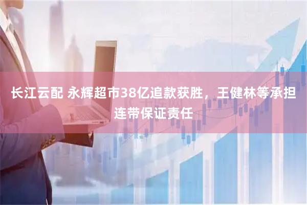长江云配 永辉超市38亿追款获胜，王健林等承担连带保证责任