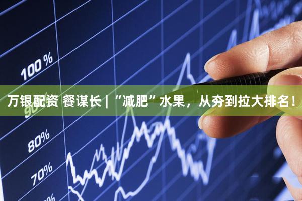 万银配资 餐谋长 | “减肥”水果，从夯到拉大排名！