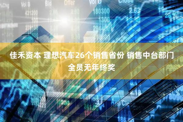 佳禾资本 理想汽车26个销售省份 销售中台部门全员无年终奖