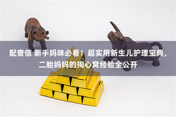 配查信 新手妈咪必看！超实用新生儿护理宝典，二胎妈妈的掏心窝经验全公开