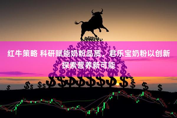 红牛策略 科研赋能奶粉品质，君乐宝奶粉以创新探索营养新可能