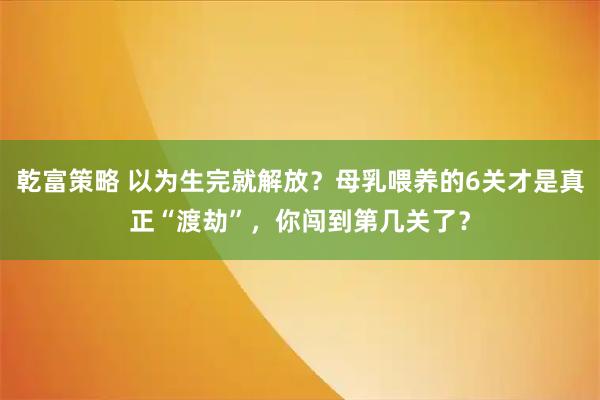 乾富策略 以为生完就解放？母乳喂养的6关才是真正“渡劫”，你闯到第几关了？