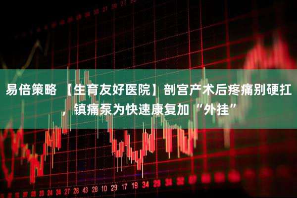 易倍策略 【生育友好医院】剖宫产术后疼痛别硬扛，镇痛泵为快速康复加 “外挂”