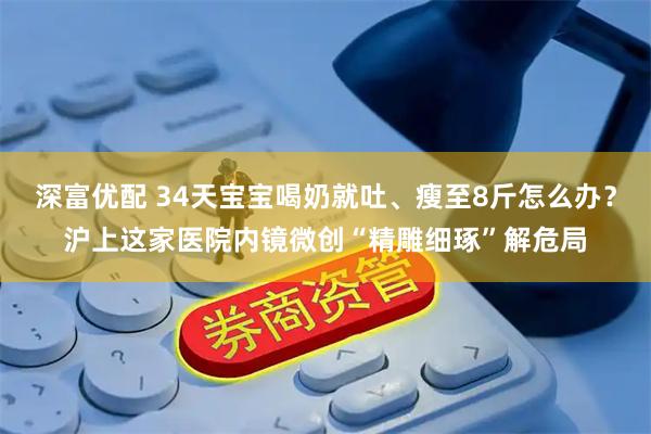 深富优配 34天宝宝喝奶就吐、瘦至8斤怎么办?沪上这家医院内镜微创“精雕细琢”解危局