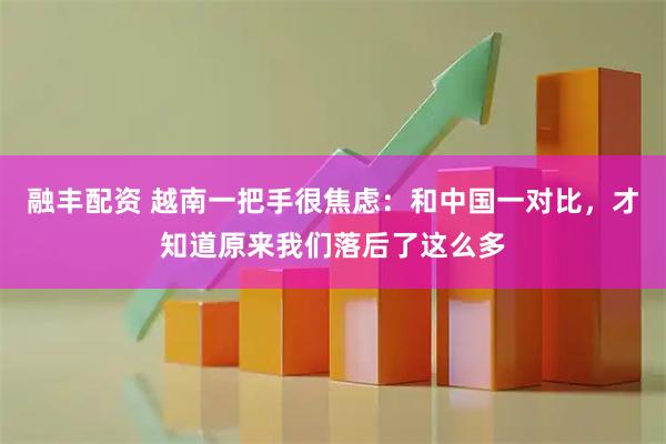 融丰配资 越南一把手很焦虑：和中国一对比，才知道原来我们落后了这么多