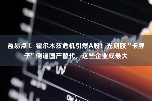 盈易点 ⚡霍尔木兹危机引爆A股！光刻胶“卡脖子”倒逼国产替代，这些企业成最大