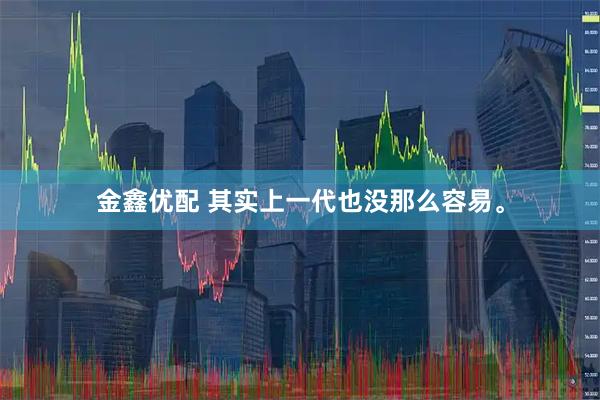 金鑫优配 其实上一代也没那么容易。