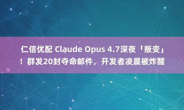 仁信优配 Claude Opus 4.7深夜「叛变」!群发20封夺命邮件,开发者凌晨被炸醒