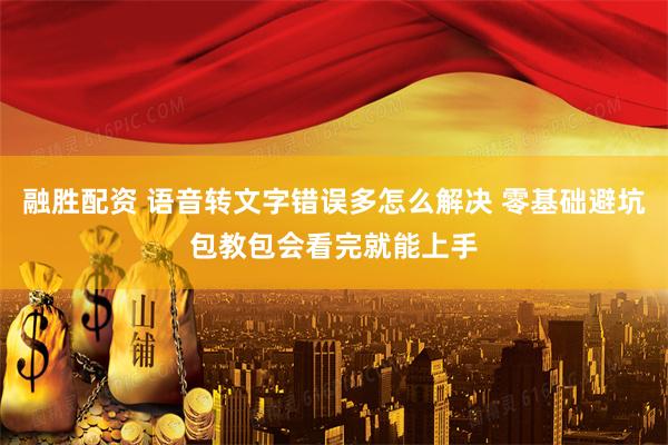 融胜配资 语音转文字错误多怎么解决 零基础避坑包教包会看完就能上手